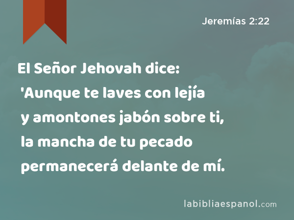 El Señor Jehovah dice: 'Aunque te laves con lejía y amontones jabón sobre ti, la mancha de tu pecado permanecerá delante de mí. - Jeremías 2:22