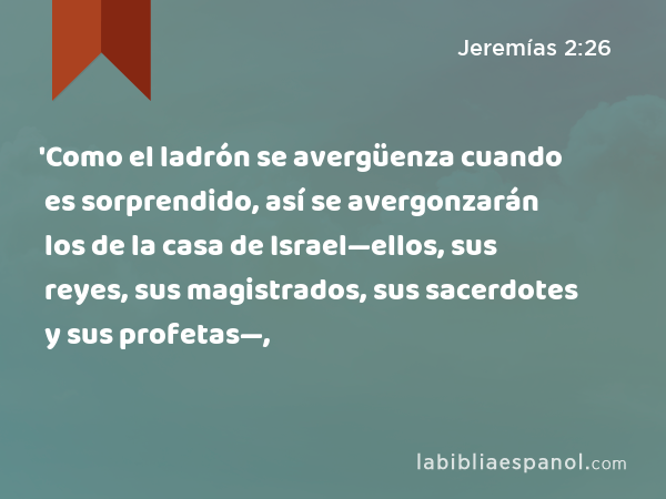 'Como el ladrón se avergüenza cuando es sorprendido, así se avergonzarán los de la casa de Israel—ellos, sus reyes, sus magistrados, sus sacerdotes y sus profetas—, - Jeremías 2:26