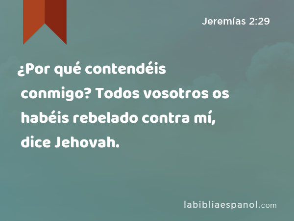 ¿Por qué contendéis conmigo? Todos vosotros os habéis rebelado contra mí, dice Jehovah. - Jeremías 2:29