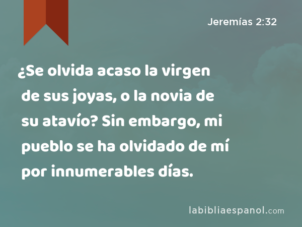 ¿Se olvida acaso la virgen de sus joyas, o la novia de su atavío? Sin embargo, mi pueblo se ha olvidado de mí por innumerables días. - Jeremías 2:32