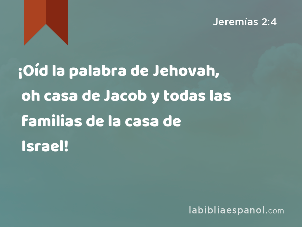¡Oíd la palabra de Jehovah, oh casa de Jacob y todas las familias de la casa de Israel! - Jeremías 2:4