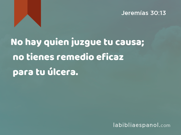 No hay quien juzgue tu causa; no tienes remedio eficaz para tu úlcera. - Jeremías 30:13