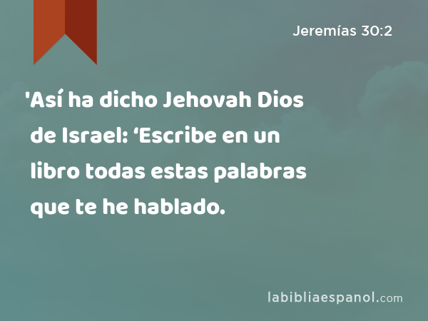 'Así ha dicho Jehovah Dios de Israel: ‘Escribe en un libro todas estas palabras que te he hablado. - Jeremías 30:2