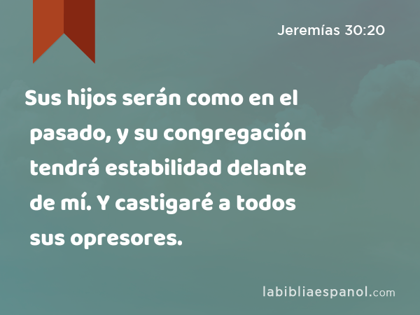 Sus hijos serán como en el pasado, y su congregación tendrá estabilidad delante de mí. Y castigaré a todos sus opresores. - Jeremías 30:20