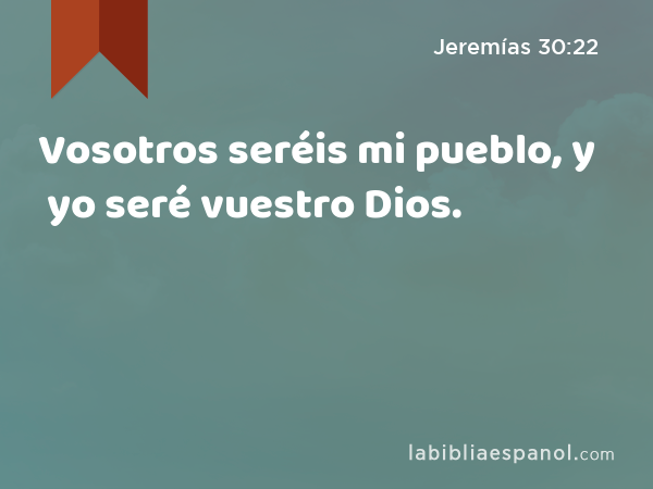 Vosotros seréis mi pueblo, y yo seré vuestro Dios. - Jeremías 30:22