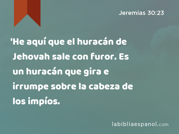 'He aquí que el huracán de Jehovah sale con furor. Es un huracán que gira e irrumpe sobre la cabeza de los impíos. - Jeremías 30:23