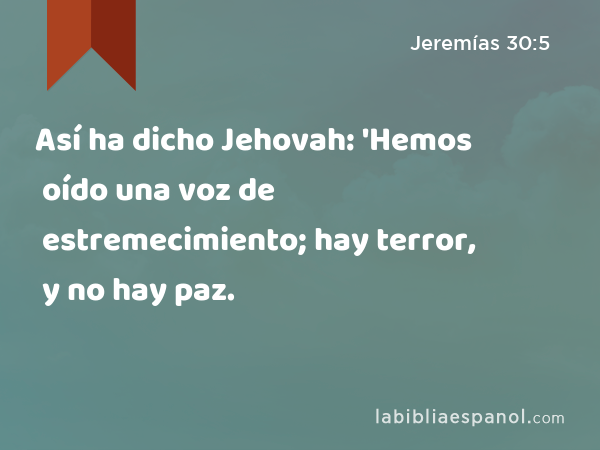 Así ha dicho Jehovah: 'Hemos oído una voz de estremecimiento; hay terror, y no hay paz. - Jeremías 30:5