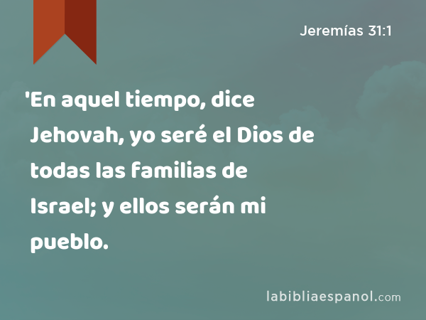 'En aquel tiempo, dice Jehovah, yo seré el Dios de todas las familias de Israel; y ellos serán mi pueblo. - Jeremías 31:1