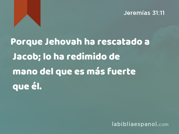 Porque Jehovah ha rescatado a Jacob; lo ha redimido de mano del que es más fuerte que él. - Jeremías 31:11