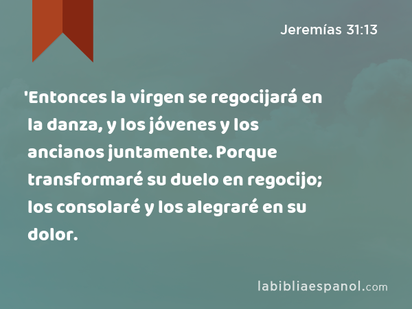 'Entonces la virgen se regocijará en la danza, y los jóvenes y los ancianos juntamente. Porque transformaré su duelo en regocijo; los consolaré y los alegraré en su dolor. - Jeremías 31:13