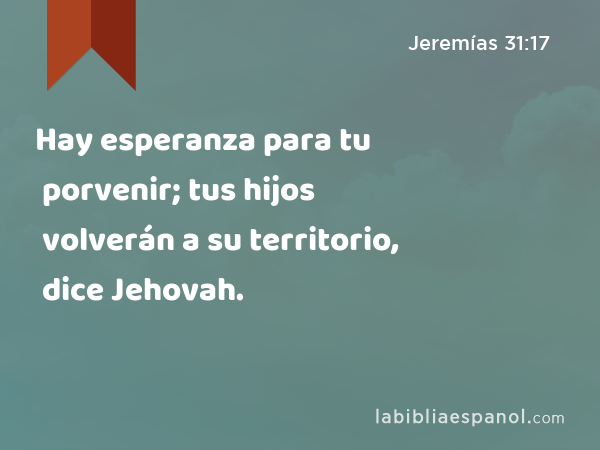 Hay esperanza para tu porvenir; tus hijos volverán a su territorio, dice Jehovah. - Jeremías 31:17