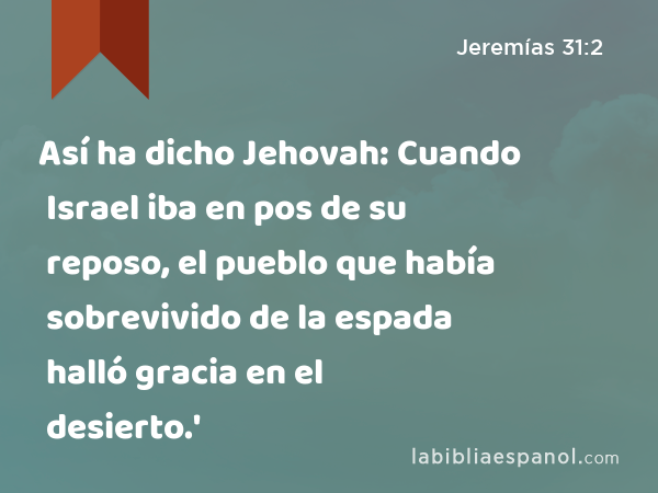 Así ha dicho Jehovah: Cuando Israel iba en pos de su reposo, el pueblo que había sobrevivido de la espada halló gracia en el desierto.' - Jeremías 31:2