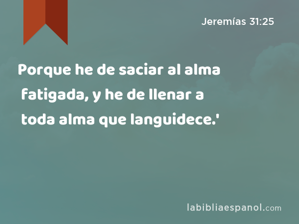 Porque he de saciar al alma fatigada, y he de llenar a toda alma que languidece.' - Jeremías 31:25