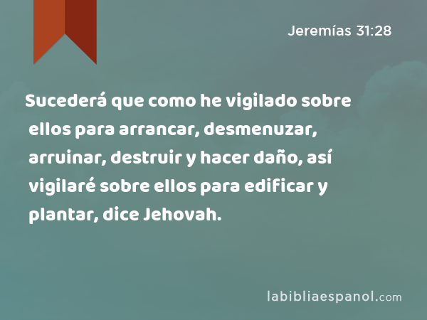 Sucederá que como he vigilado sobre ellos para arrancar, desmenuzar, arruinar, destruir y hacer daño, así vigilaré sobre ellos para edificar y plantar, dice Jehovah. - Jeremías 31:28