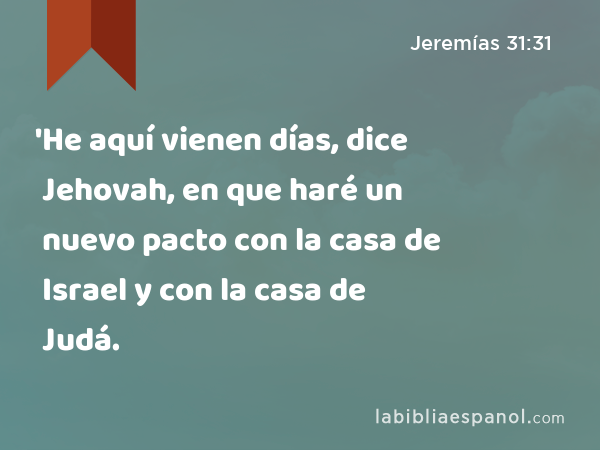 'He aquí vienen días, dice Jehovah, en que haré un nuevo pacto con la casa de Israel y con la casa de Judá. - Jeremías 31:31