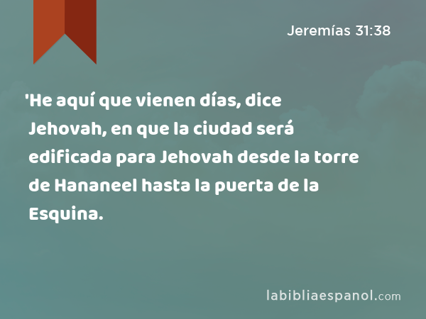 'He aquí que vienen días, dice Jehovah, en que la ciudad será edificada para Jehovah desde la torre de Hananeel hasta la puerta de la Esquina. - Jeremías 31:38