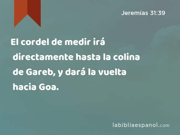 El cordel de medir irá directamente hasta la colina de Gareb, y dará la vuelta hacia Goa. - Jeremías 31:39