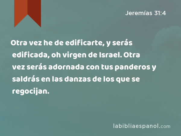 Otra vez he de edificarte, y serás edificada, oh virgen de Israel. Otra vez serás adornada con tus panderos y saldrás en las danzas de los que se regocijan. - Jeremías 31:4