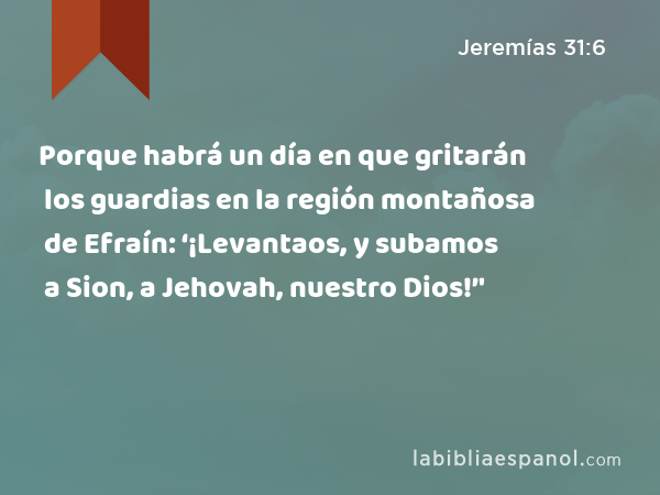 Porque habrá un día en que gritarán los guardias en la región montañosa de Efraín: ‘¡Levantaos, y subamos a Sion, a Jehovah, nuestro Dios!’' - Jeremías 31:6