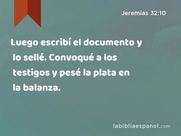 Luego escribí el documento y lo sellé. Convoqué a los testigos y pesé la plata en la balanza. - Jeremías 32:10