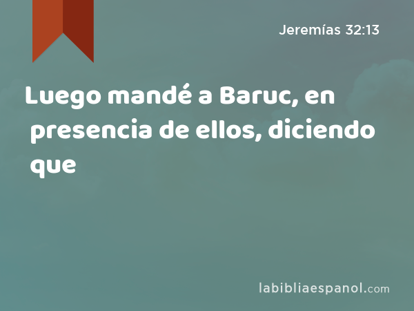 Luego mandé a Baruc, en presencia de ellos, diciendo que - Jeremías 32:13