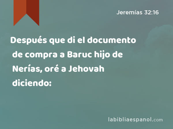 Después que di el documento de compra a Baruc hijo de Nerías, oré a Jehovah diciendo: - Jeremías 32:16