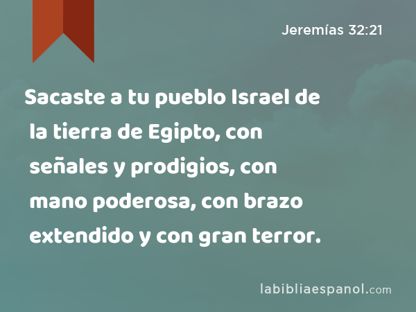 Sacaste a tu pueblo Israel de la tierra de Egipto, con señales y prodigios, con mano poderosa, con brazo extendido y con gran terror. - Jeremías 32:21