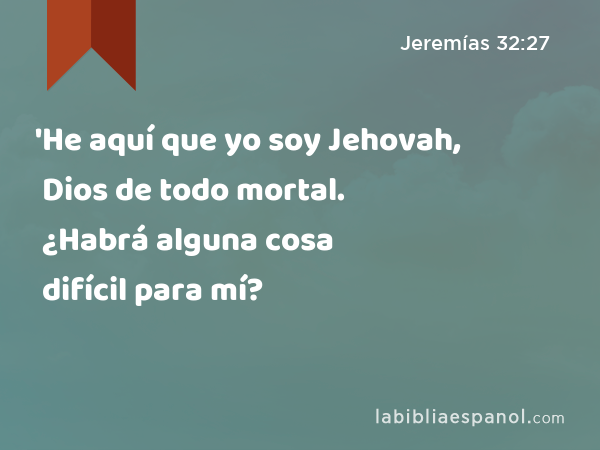 'He aquí que yo soy Jehovah, Dios de todo mortal. ¿Habrá alguna cosa difícil para mí? - Jeremías 32:27