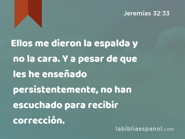 Ellos me dieron la espalda y no la cara. Y a pesar de que les he enseñado persistentemente, no han escuchado para recibir corrección. - Jeremías 32:33