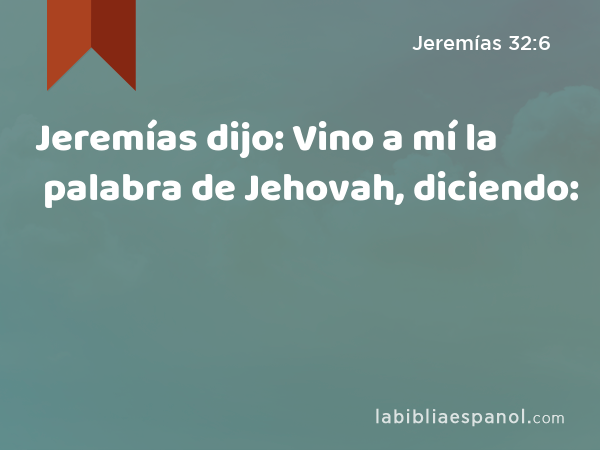 Jeremías dijo: Vino a mí la palabra de Jehovah, diciendo: - Jeremías 32:6