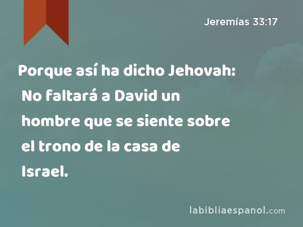 Porque así ha dicho Jehovah: No faltará a David un hombre que se siente sobre el trono de la casa de Israel. - Jeremías 33:17