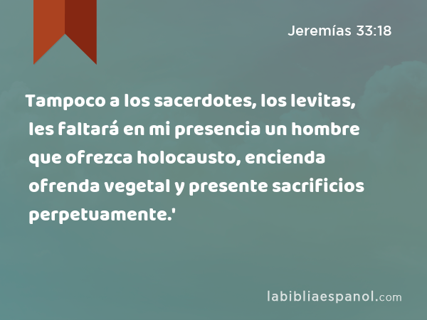Tampoco a los sacerdotes, los levitas, les faltará en mi presencia un hombre que ofrezca holocausto, encienda ofrenda vegetal y presente sacrificios perpetuamente.' - Jeremías 33:18