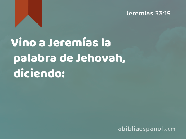 Vino a Jeremías la palabra de Jehovah, diciendo: - Jeremías 33:19