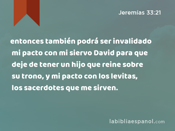 entonces también podrá ser invalidado mi pacto con mi siervo David para que deje de tener un hijo que reine sobre su trono, y mi pacto con los levitas, los sacerdotes que me sirven. - Jeremías 33:21