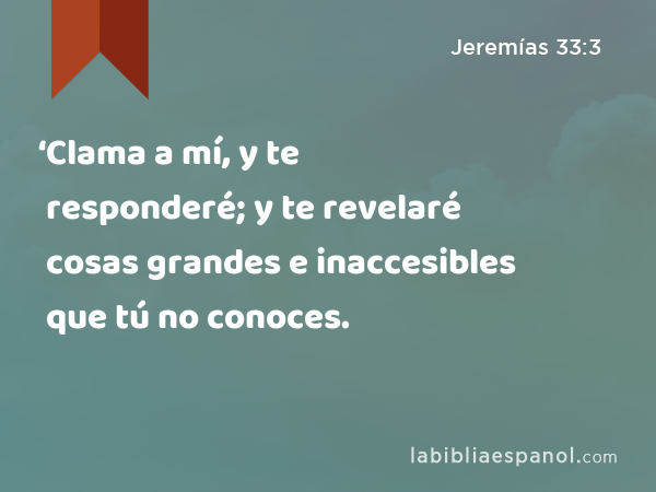 ‘Clama a mí, y te responderé; y te revelaré cosas grandes e inaccesibles que tú no conoces. - Jeremías 33:3