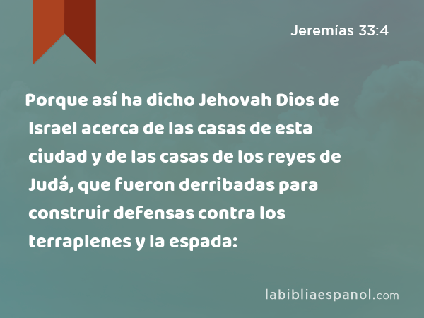 Porque así ha dicho Jehovah Dios de Israel acerca de las casas de esta ciudad y de las casas de los reyes de Judá, que fueron derribadas para construir defensas contra los terraplenes y la espada: - Jeremías 33:4