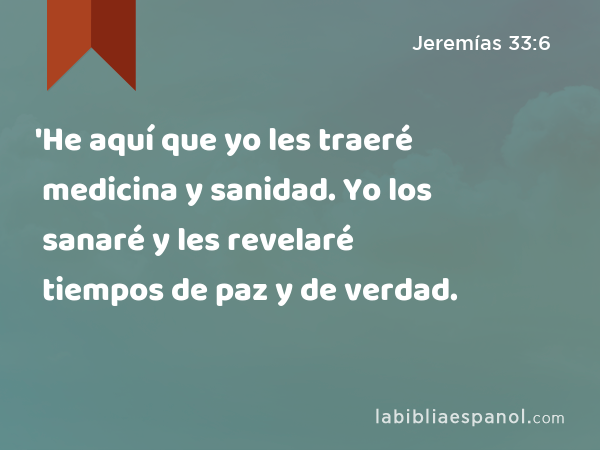 'He aquí que yo les traeré medicina y sanidad. Yo los sanaré y les revelaré tiempos de paz y de verdad. - Jeremías 33:6