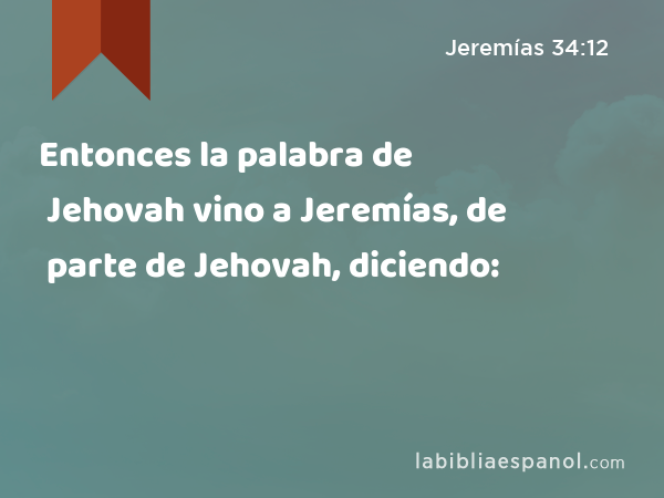 Entonces la palabra de Jehovah vino a Jeremías, de parte de Jehovah, diciendo: - Jeremías 34:12