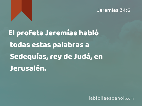 El profeta Jeremías habló todas estas palabras a Sedequías, rey de Judá, en Jerusalén. - Jeremías 34:6