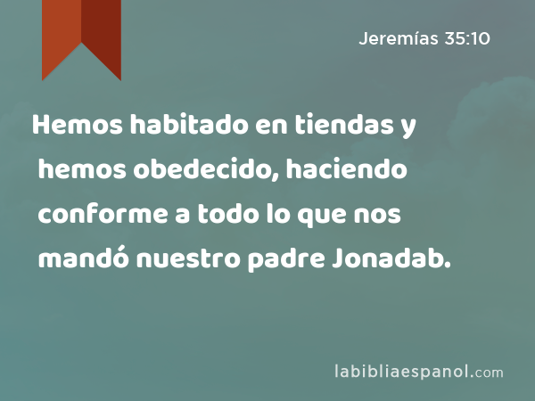 Hemos habitado en tiendas y hemos obedecido, haciendo conforme a todo lo que nos mandó nuestro padre Jonadab. - Jeremías 35:10
