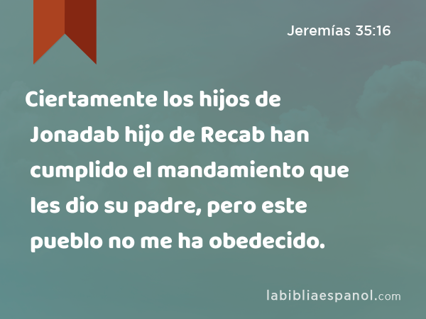 Ciertamente los hijos de Jonadab hijo de Recab han cumplido el mandamiento que les dio su padre, pero este pueblo no me ha obedecido. - Jeremías 35:16