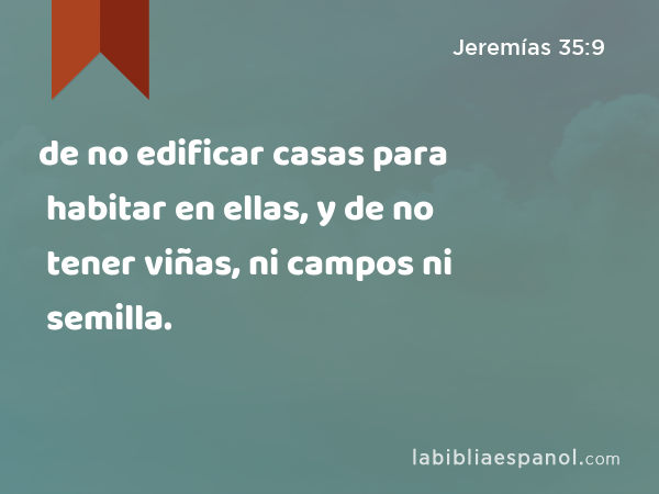 de no edificar casas para habitar en ellas, y de no tener viñas, ni campos ni semilla. - Jeremías 35:9