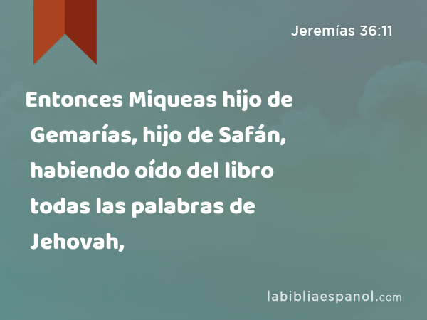 Entonces Miqueas hijo de Gemarías, hijo de Safán, habiendo oído del libro todas las palabras de Jehovah, - Jeremías 36:11