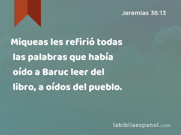 Miqueas les refirió todas las palabras que había oído a Baruc leer del libro, a oídos del pueblo. - Jeremías 36:13