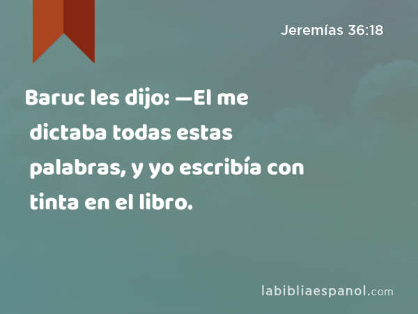 Baruc les dijo: —El me dictaba todas estas palabras, y yo escribía con tinta en el libro. - Jeremías 36:18