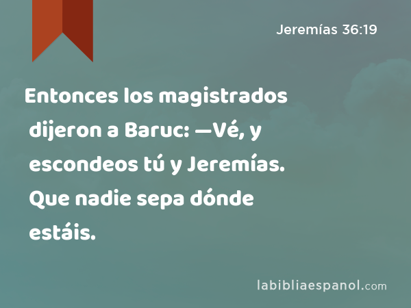 Entonces los magistrados dijeron a Baruc: —Vé, y escondeos tú y Jeremías. Que nadie sepa dónde estáis. - Jeremías 36:19
