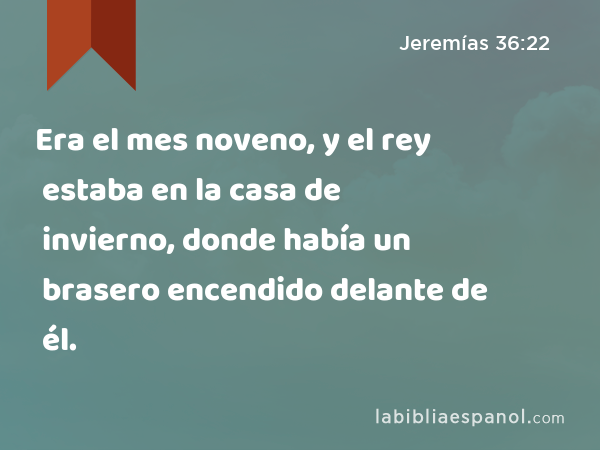 Era el mes noveno, y el rey estaba en la casa de invierno, donde había un brasero encendido delante de él. - Jeremías 36:22