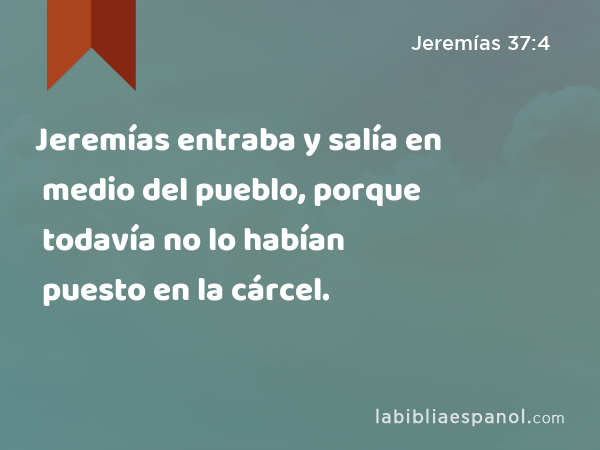 Jeremías entraba y salía en medio del pueblo, porque todavía no lo habían puesto en la cárcel. - Jeremías 37:4