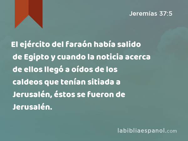 El ejército del faraón había salido de Egipto y cuando la noticia acerca de ellos llegó a oídos de los caldeos que tenían sitiada a Jerusalén, éstos se fueron de Jerusalén. - Jeremías 37:5