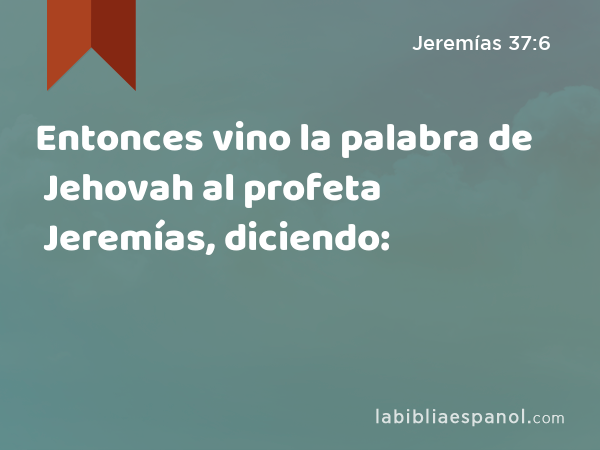 Entonces vino la palabra de Jehovah al profeta Jeremías, diciendo: - Jeremías 37:6